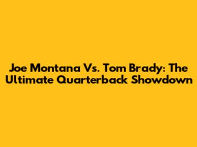 Joe Montana Vs. Tom Brady: The Ultimate Quarterback Showdown