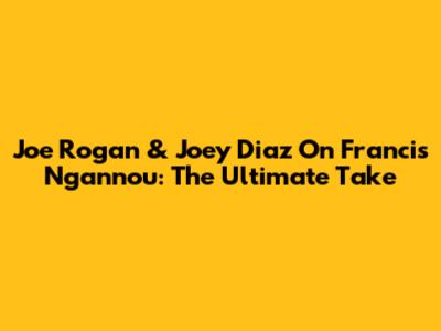 Joe Rogan & Joey Diaz On Francis Ngannou: The Ultimate Take