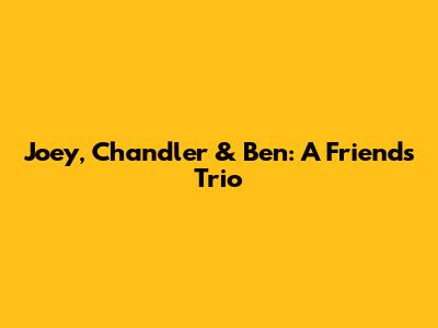 Joey, Chandler & Ben: A 'Friends' Trio