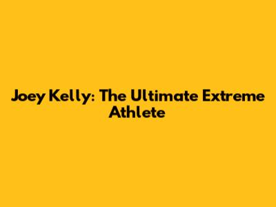 Joey Kelly: The Ultimate Extreme Athlete
