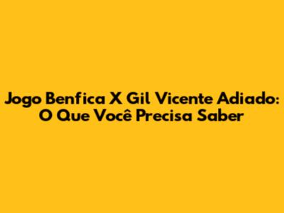 Jogo Benfica X Gil Vicente Adiado: O Que Você Precisa Saber