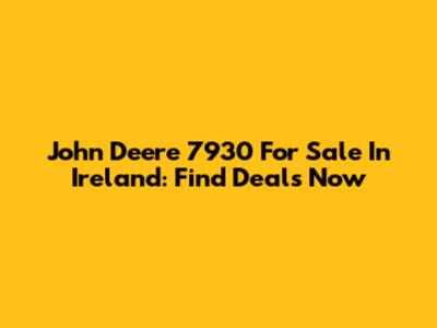John Deere 7930 For Sale In Ireland: Find Deals Now