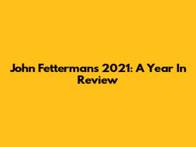 John Fetterman's 2021: A Year In Review