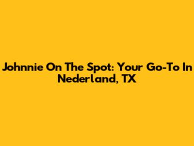 Johnnie On The Spot: Your Go-To In Nederland, TX