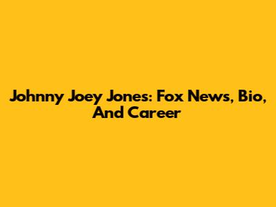 Johnny Joey Jones: Fox News, Bio, And Career