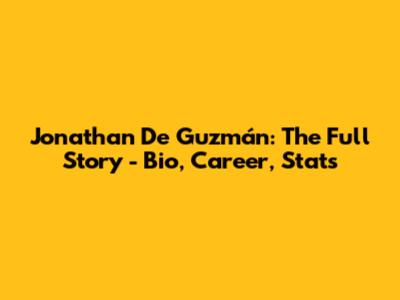 Jonathan De Guzmán: The Full Story - Bio, Career, Stats