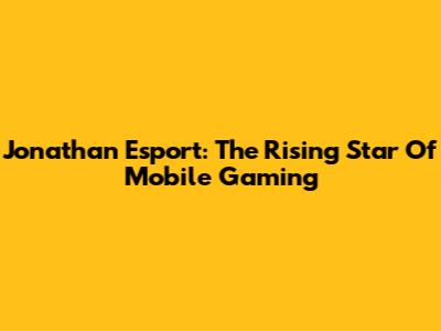 Jonathan Esport: The Rising Star Of Mobile Gaming