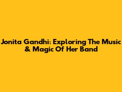 Jonita Gandhi: Exploring The Music & Magic Of Her Band