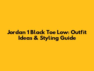 Jordan 1 Black Toe Low: Outfit Ideas & Styling Guide
