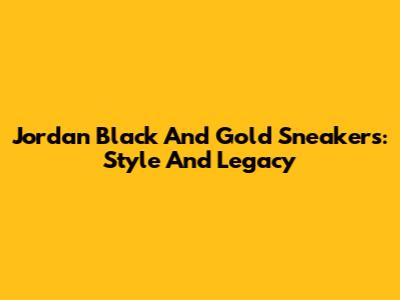 Jordan Black And Gold Sneakers: Style And Legacy