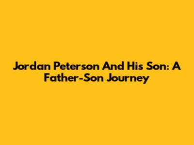 Jordan Peterson And His Son: A Father-Son Journey