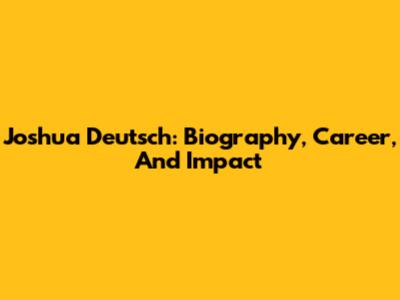 Joshua Deutsch: Biography, Career, And Impact