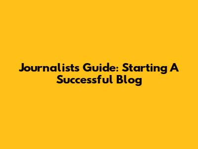 Journalist's Guide: Starting A Successful Blog