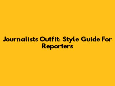 Journalist's Outfit: Style Guide For Reporters