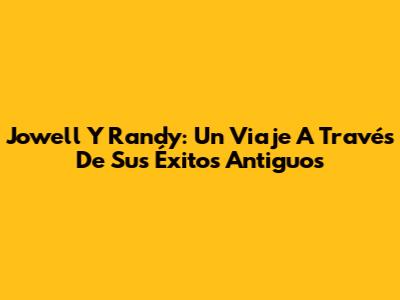 Jowell Y Randy: Un Viaje A Través De Sus Éxitos Antiguos
