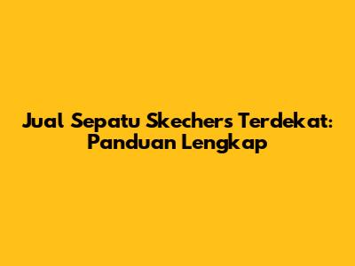 Jual Sepatu Skechers Terdekat: Panduan Lengkap