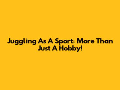 Juggling As A Sport: More Than Just A Hobby!