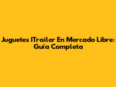 Juguetes ITrailer En Mercado Libre: Guía Completa