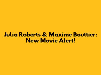 Julia Roberts & Maxime Bouttier: New Movie Alert!