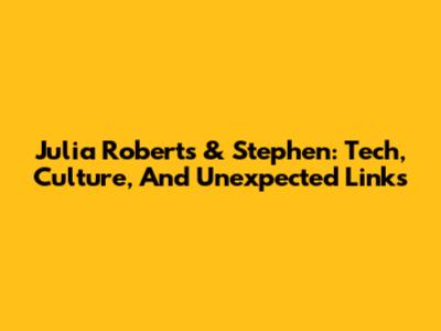 Julia Roberts & Stephen: Tech, Culture, And Unexpected Links