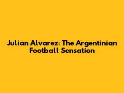 Julian Alvarez: The Argentinian Football Sensation