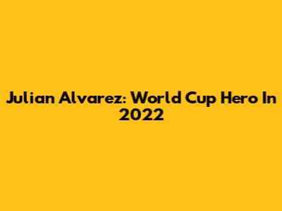 Julian Alvarez: World Cup Hero In 2022