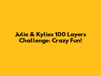 Julie & Kylie's 100 Layers Challenge: Crazy Fun!