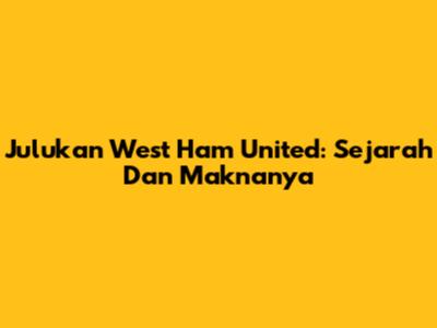 Julukan West Ham United: Sejarah Dan Maknanya