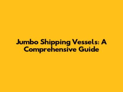 Jumbo Shipping Vessels: A Comprehensive Guide