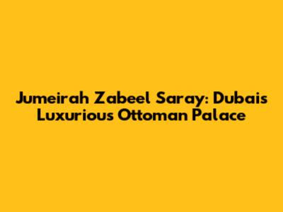 Jumeirah Zabeel Saray: Dubai's Luxurious Ottoman Palace