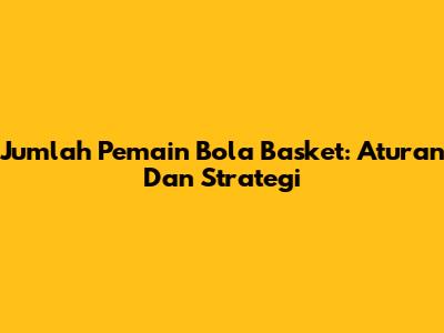 Jumlah Pemain Bola Basket: Aturan Dan Strategi