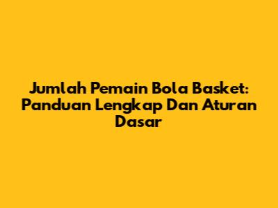 Jumlah Pemain Bola Basket: Panduan Lengkap Dan Aturan Dasar
