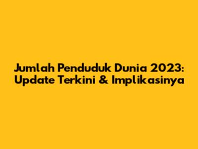 Jumlah Penduduk Dunia 2023: Update Terkini & Implikasinya