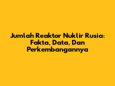 Jumlah Reaktor Nuklir Rusia: Fakta, Data, Dan Perkembangannya