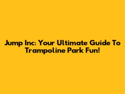 Jump Inc: Your Ultimate Guide To Trampoline Park Fun!