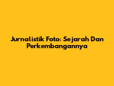 Jurnalistik Foto: Sejarah Dan Perkembangannya
