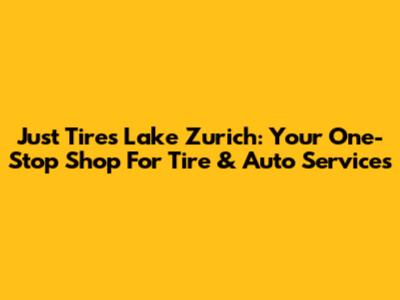 Just Tires Lake Zurich: Your One-Stop Shop For Tire & Auto Services