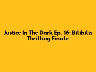 Justice In The Dark Ep. 16: Bilibili's Thrilling Finale