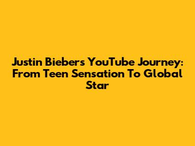 Justin Bieber's YouTube Journey: From Teen Sensation To Global Star