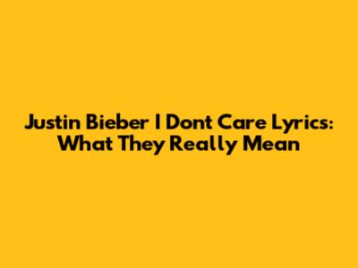 Justin Bieber "I Don't Care" Lyrics: What They Really Mean