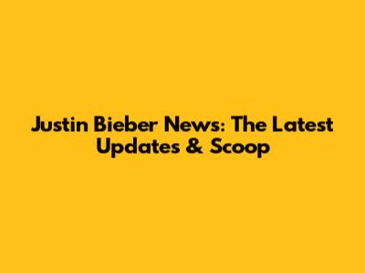 Justin Bieber News: The Latest Updates & Scoop