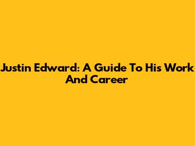 Justin Edward: A Guide To His Work And Career