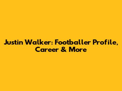 Justin Walker: Footballer Profile, Career & More
