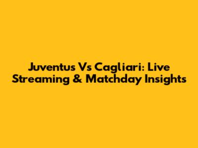 Juventus Vs Cagliari: Live Streaming & Matchday Insights