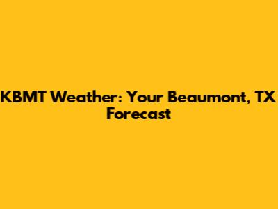 KBMT Weather: Your Beaumont, TX Forecast