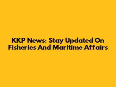 KKP News: Stay Updated On Fisheries And Maritime Affairs