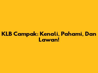 KLB Campak: Kenali, Pahami, Dan Lawan!