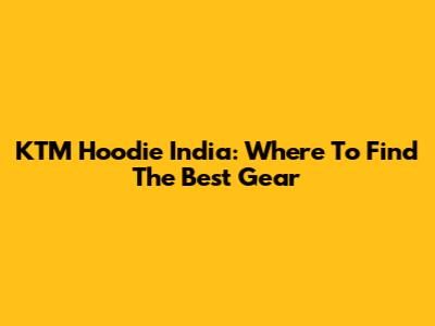 KTM Hoodie India: Where To Find The Best Gear