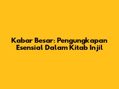Kabar Besar: Pengungkapan Esensial Dalam Kitab Injil