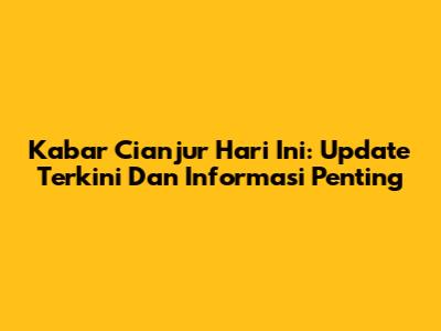 Kabar Cianjur Hari Ini: Update Terkini Dan Informasi Penting